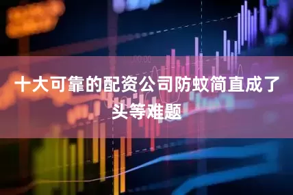 十大可靠的配资公司防蚊简直成了头等难题
