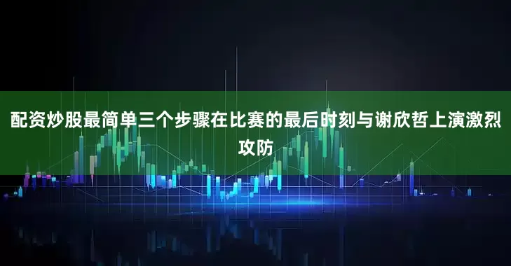 配资炒股最简单三个步骤在比赛的最后时刻与谢欣哲上演激烈攻防
