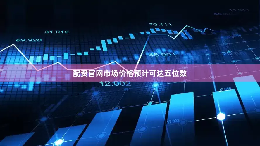 配资官网市场价格预计可达五位数