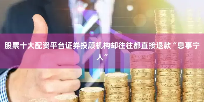 股票十大配资平台证券投顾机构却往往都直接退款“息事宁人”