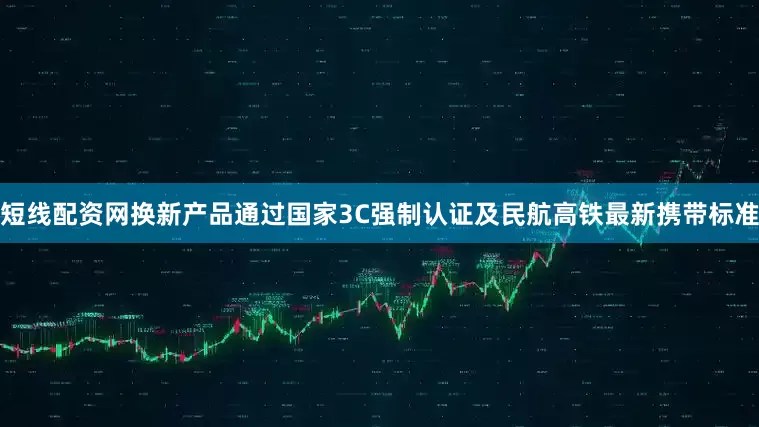 短线配资网换新产品通过国家3C强制认证及民航高铁最新携带标准