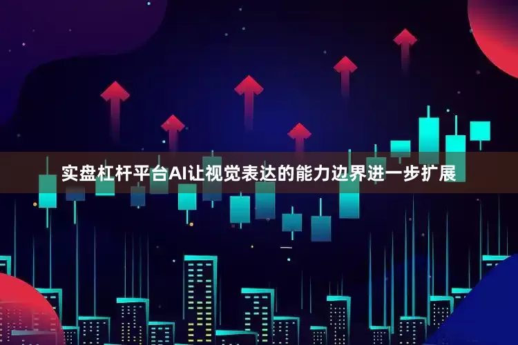 实盘杠杆平台AI让视觉表达的能力边界进一步扩展
