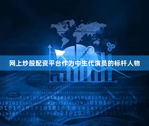 网上炒股配资平台作为中生代演员的标杆人物