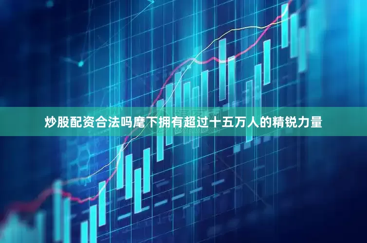炒股配资合法吗麾下拥有超过十五万人的精锐力量